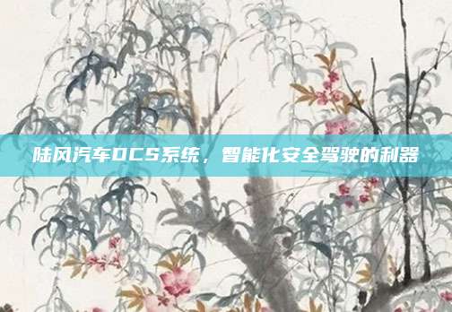 陆风汽车DCS系统,智能化安全驾驶的利器