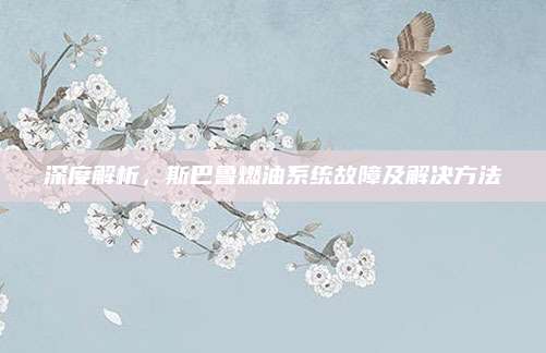 深度解析,斯巴鲁燃油系统故障及解决方法