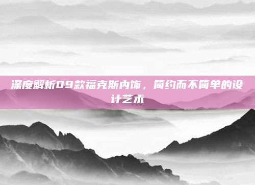 深度解析09款福克斯内饰,简约而不简单的设计艺术