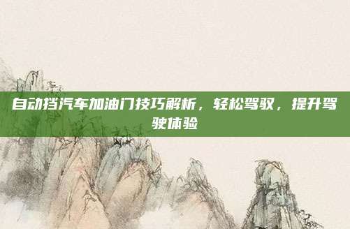 自动挡汽车加油门技巧解析,轻松驾驭,提升驾驶体验