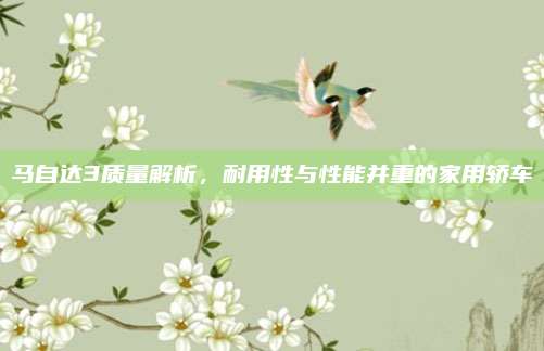 马自达3质量解析,耐用性与性能并重的家用轿车
