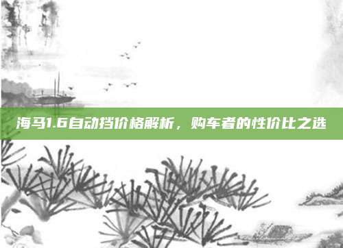 海马1.6自动挡价格解析,购车者的性价比之选