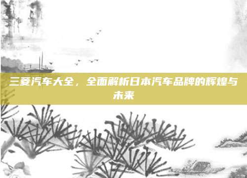 三菱汽车大全,全面解析日本汽车品牌的辉煌与未来