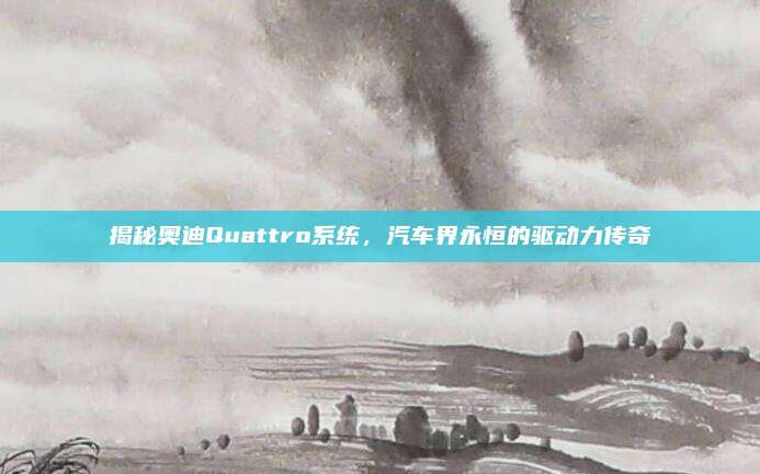 揭秘奥迪Quattro系统,汽车界永恒的驱动力传奇