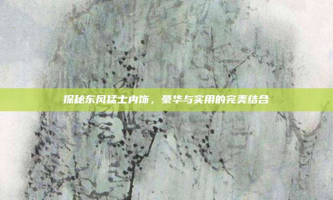 探秘东风猛士内饰,豪华与实用的完美结合