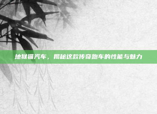地狱猫汽车,揭秘这款传奇跑车的性能与魅力