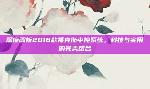 深度解析2018款福克斯中控系统,科技与实用的完美结合