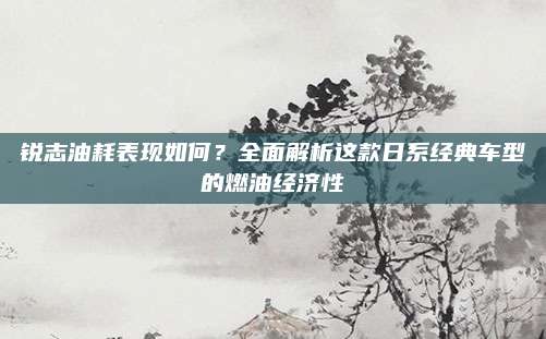 锐志油耗表现如何？全面解析这款日系经典车型的燃油经济性