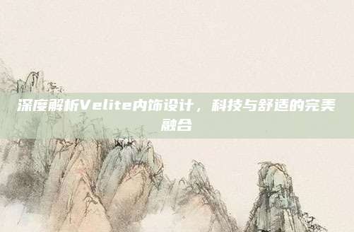 深度解析Velite内饰设计,科技与舒适的完美融合