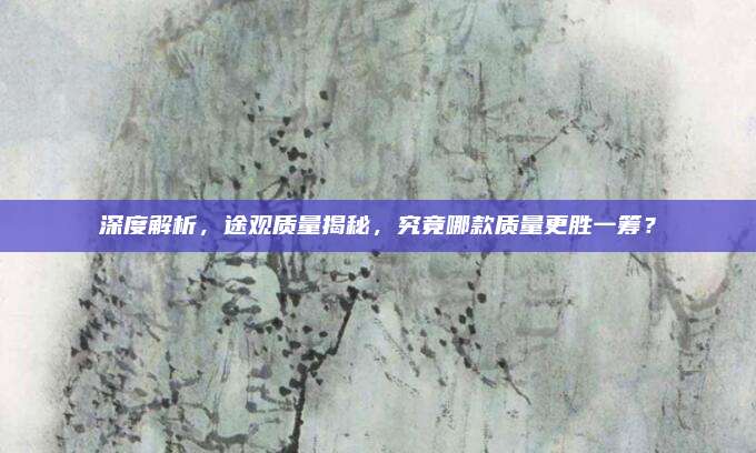 深度解析,途观质量揭秘,究竟哪款质量更胜一筹?