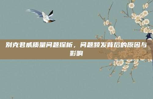 别克君威质量问题探析,问题频发背后的原因与影响