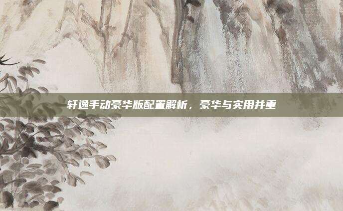 轩逸手动豪华版配置解析,豪华与实用并重