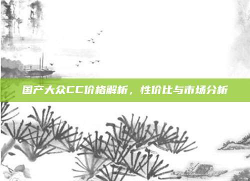 国产大众CC价格解析,性价比与市场分析