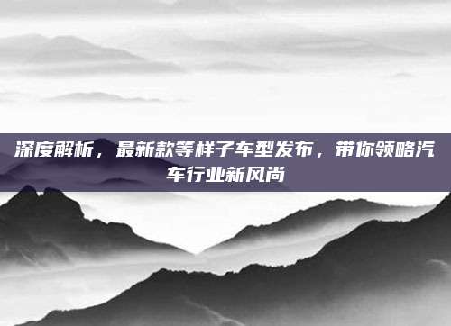 深度解析,最新款等样子车型发布,带你领略汽车行业新风尚