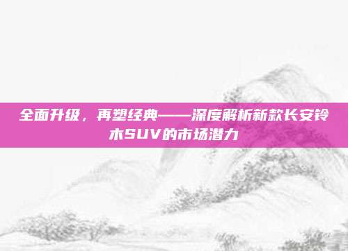 全面升级,再塑经典——深度解析新款长安铃木SUV的市场潜力