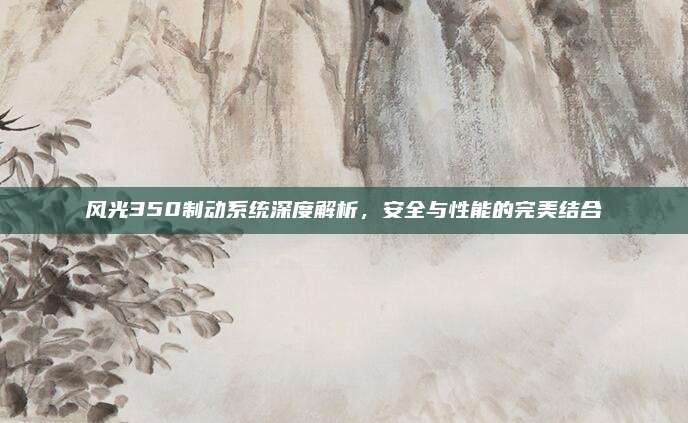 风光350制动系统深度解析,安全与性能的完美结合