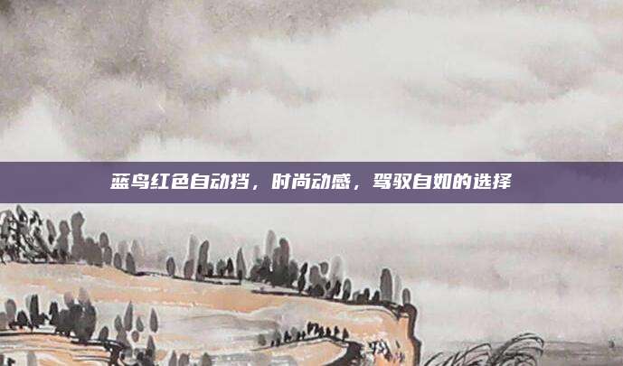 蓝鸟红色自动挡,时尚动感,驾驭自如的选择