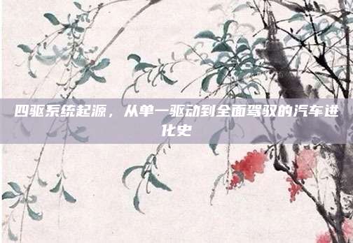 四驱系统起源,从单一驱动到全面驾驭的汽车进化史