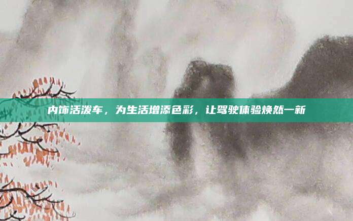 内饰活泼车,为生活增添色彩,让驾驶体验焕然一新