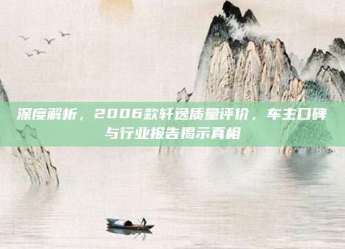 深度解析,2006款轩逸质量评价,车主口碑与行业报告揭示真相
