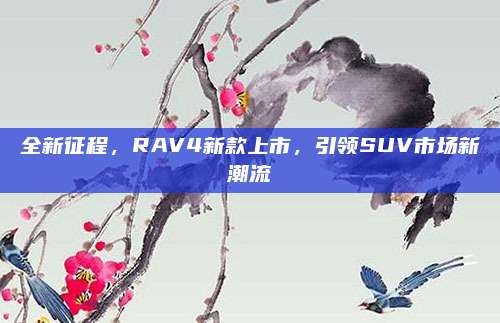 全新征程,RAV4新款上市,引领SUV市场新潮流