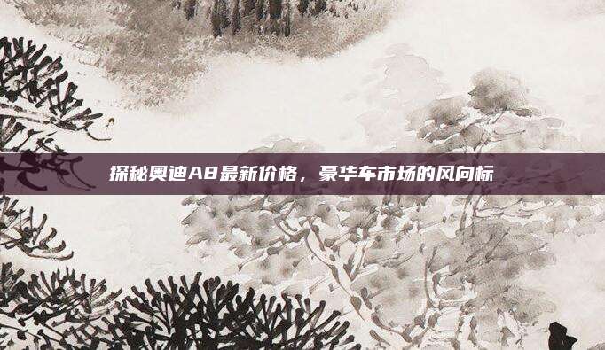 探秘奥迪A8最新价格,豪华车市场的风向标