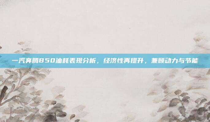 一汽奔腾B50油耗表现分析,经济性再提升,兼顾动力与节能