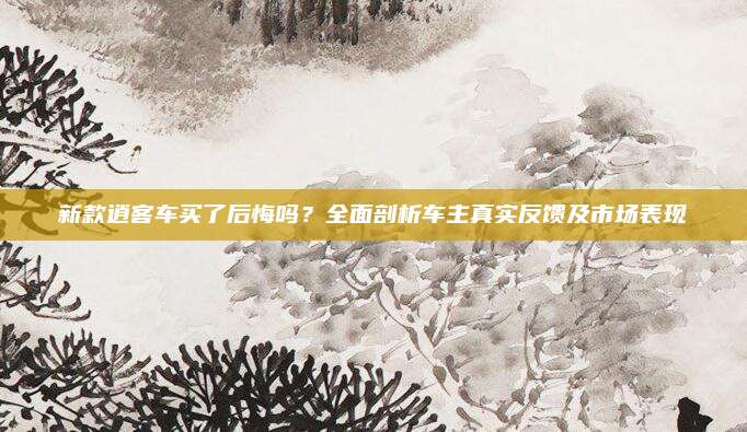 新款逍客车买了后悔吗?全面剖析车主真实反馈及市场表现