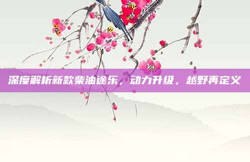 深度解析新款柴油途乐,动力升级,越野再定义