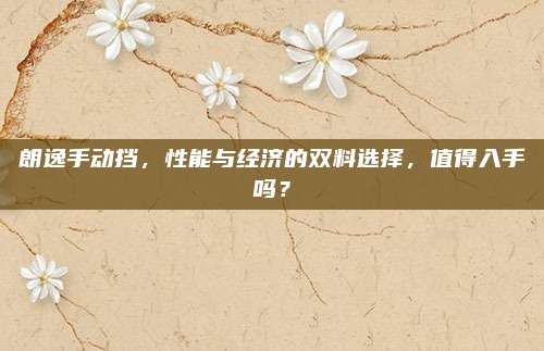 朗逸手动挡,性能与经济的双料选择,值得入手吗?