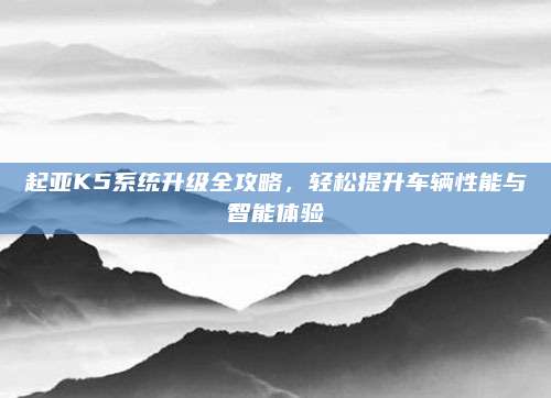 起亚K5系统升级全攻略,轻松提升车辆性能与智能体验