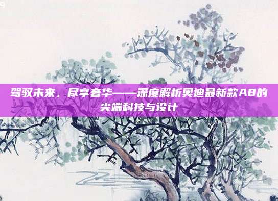 驾驭未来,尽享奢华——深度解析奥迪最新款A8的尖端科技与设计