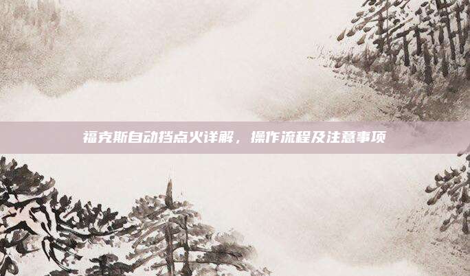 福克斯自动挡点火详解,操作流程及注意事项