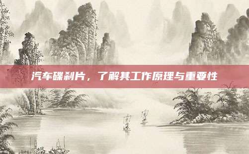 汽车碟刹片,了解其工作原理与重要性