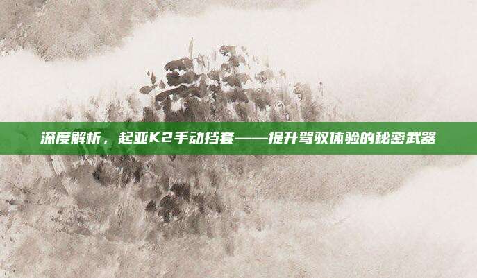 深度解析,起亚K2手动挡套——提升驾驭体验的秘密武器