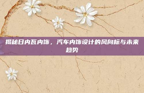 揭秘日内瓦内饰,汽车内饰设计的风向标与未来趋势