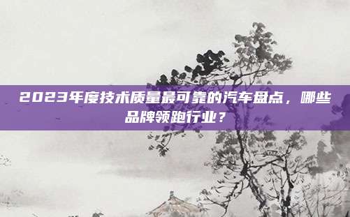 2023年度技术质量最可靠的汽车盘点，哪些品牌领跑行业？