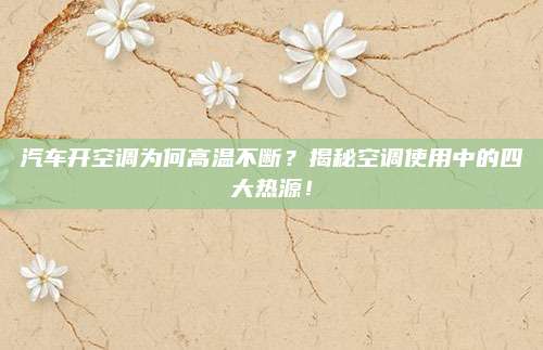 汽车开空调为何高温不断?揭秘空调使用中的四大热源!