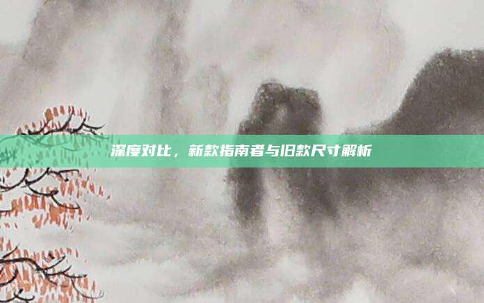 深度对比,新款指南者与旧款尺寸解析