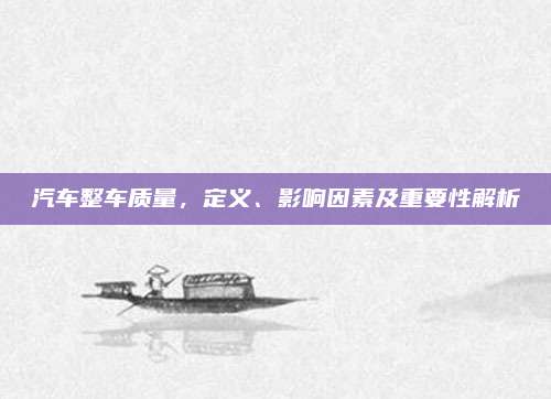 汽车整车质量,定义、影响因素及重要性解析