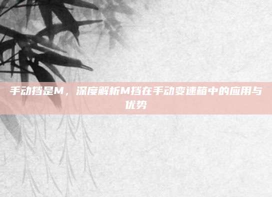 手动挡是M,深度解析M挡在手动变速箱中的应用与优势