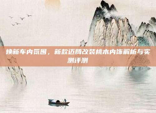 焕新车内氛围，新款迈腾改装桃木内饰解析与实测评测