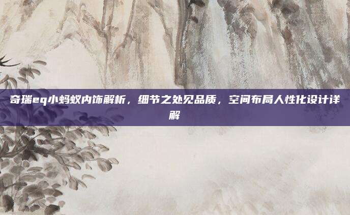 奇瑞eq小蚂蚁内饰解析,细节之处见品质,空间布局人性化设计详解
