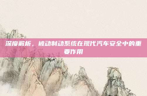 深度解析,被动制动系统在现代汽车安全中的重要作用