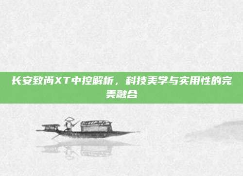 长安致尚XT中控解析,科技美学与实用性的完美融合