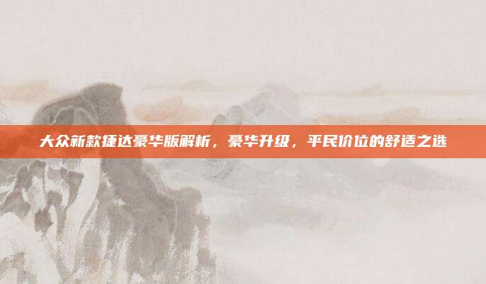 大众新款捷达豪华版解析,豪华升级,平民价位的舒适之选