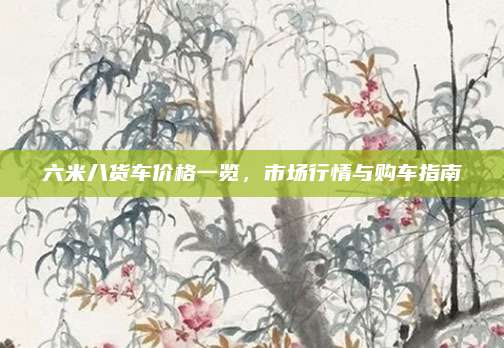 六米八货车价格一览,市场行情与购车指南