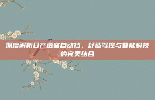 深度解析日产逍客自动挡,舒适驾控与智能科技的完美结合