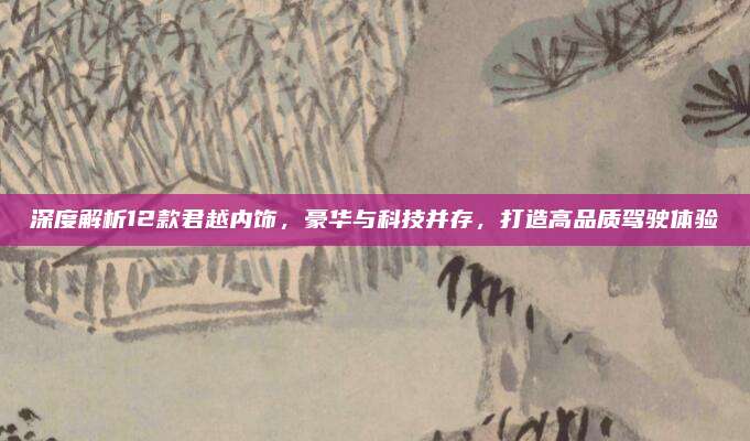 深度解析12款君越内饰,豪华与科技并存,打造高品质驾驶体验