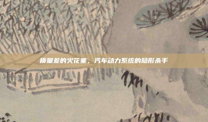 质量差的火花塞,汽车动力系统的隐形杀手